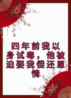 小说四年前我以身试毒，他被迫娶我偿还恩情txt全文在线阅读