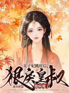 【抖音】热书 太子妃跳崖后，狠戾皇叔他疯魔了全本章节阅读