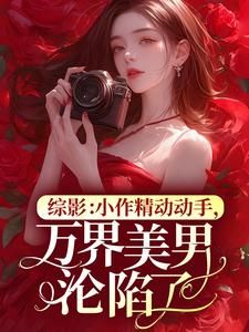 综影：小作精动动手，万界美男沦陷了全文试读 花颜慧知小说全本无弹窗