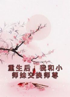 最新小说《重生后，我和小师妹交换师尊》大结局阅读