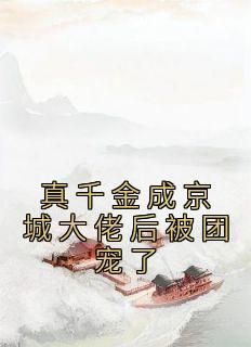 (完本)大结局小说《真千金成京城大佬后被团宠了》在线阅读