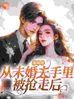 【抖音】小说强制爱：从未婚夫手里被抢走后无广告阅读