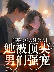 《星际：万人迷美人她被顶尖男们强宠》全章节小说_陆朝梨岑野全文阅读