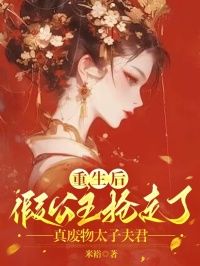 (无弹窗)小说重生后假公主抢走了真废物太子夫君 作者米裕