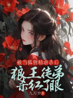 (无弹窗)被当狐狸精虐杀后，狼王徒弟杀红了眼小说