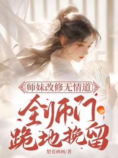 【抖音小说师妹改修无情道 ，全师门跪地挽留txt全文在线阅读