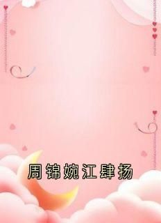 《周锦婉江肆扬》全章节小说_周锦婉江肆扬全文阅读