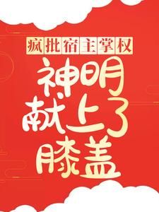 (爆款)小说希瓷全文阅读《疯批宿主掌权，神明献上了膝盖》在线阅读