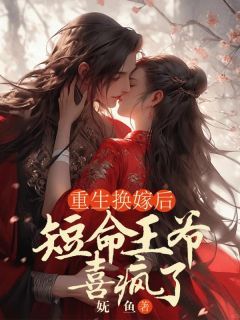 (无弹窗)小说重生换嫁后，短命王爷喜疯了 作者妩鱼