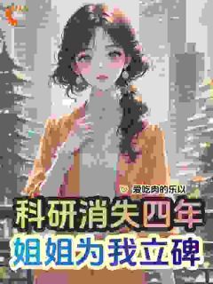 (无弹窗)小说科研消失四年，姐姐为我立碑 作者爱吃肉的乐以