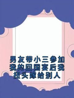 (独家)男友带小三参加我的回国宴后我扭头嫁给别人小说男友带小三参加我的回国宴后我扭头嫁给别人第3章  