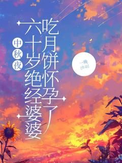 【抖音】《中秋夜，六十岁绝经婆婆吃月饼怀孕了》安安刘明免费试读