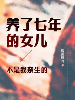 (无弹窗)小说养了七年的女儿，不是我亲生的 作者酸甜排骨