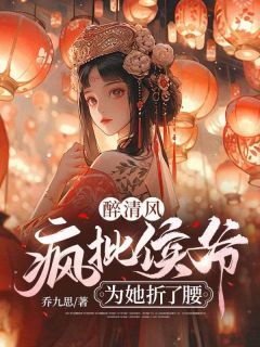 (无弹窗)小说醉清风：疯批侯爷为她折了腰 作者乔九思