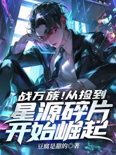 【抖音】战万族！从捡到星源碎片开始崛起全文阅读