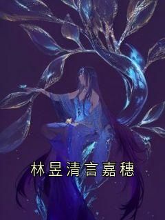 《林昱清言嘉穗》全章节小说_林昱清言嘉穗全文阅读