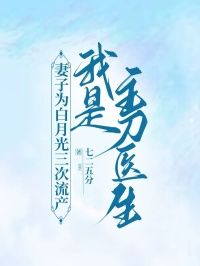 七二五分《妻子为白月光三次流产，我是主刀医生》在线阅读