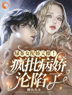 (无弹窗)小说绿茶女配娇又撩！疯批病娇沦陷了 作者柳鱼鱼