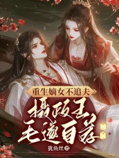 重生嫡女不追夫，摄政王毛遂自荐无弹窗在线阅读