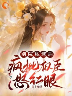 (完整版未删节)小说别院私逃后，疯批权臣怒红眼 第11章