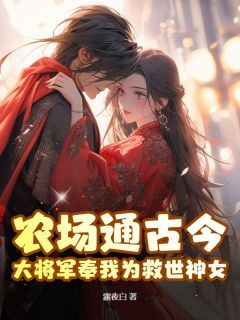 (无弹窗)农场通古今，大将军奉我为救世神女！小说