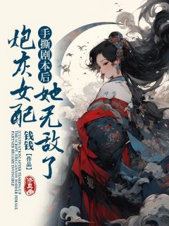 (无弹窗)小说手撕剧本后，炮灰女配她无敌了 作者钱钱