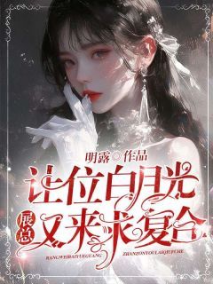 【抖音】《让位白月光，展总又来求复合》沈冰妍展晏免费试读