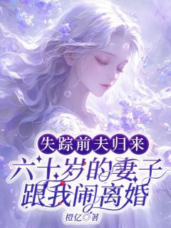 (无弹窗)失踪前夫归来，六十岁的妻子跟我闹离婚小说