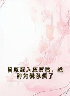 《自愿堕入魔窟后，战神为我杀疯了》全章节小说_静莲玄胤曼珠全文阅读