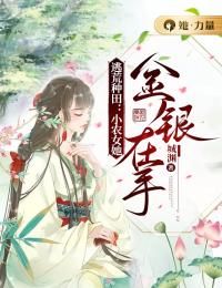 【抖音】热书逃荒种田：小农女她金银在手全本章节阅读