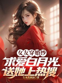 (无弹窗)女友穿婚纱求爱白月光？送她上热搜小说