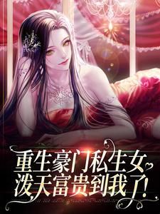 【抖音】小说重生豪门私生女，泼天富贵到我了！无广告阅读