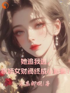 (无弹窗)她追我逃，病娇女财阀终成小娇妻小说