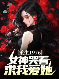 (独家)重生1976，女神哭着求我爱她小说