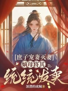 (无弹窗)庶子宠妻灭妻，嫡母将其统统发卖小说