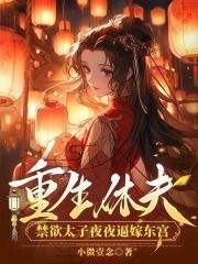 【抖音】小说重生休夫，禁欲太子夜夜逼嫁东宫无广告阅读