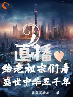 (无弹窗)小说直播：给老祖宗看盛世中华五千年 作者袅袅是朵云