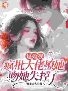 退婚夜，疯批大佬撩她吻她失控了一颗小元宵最新小说全文阅读