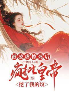 (无弹窗)小说被凌虐惨死后，疯批皇帝挖了我的坟 作者小兔阿卜