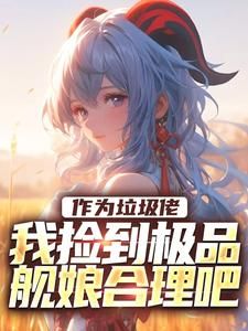 (精品)作为垃圾佬，我捡到极品舰娘合理吧小说 第10章