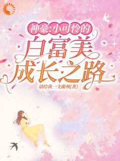 【抖音】神豪：小可怜的白富美成长之路全文阅读