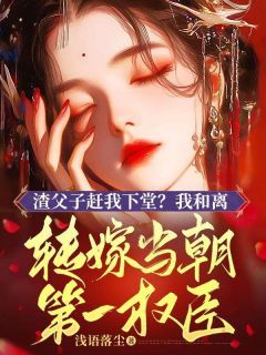 小说渣父子赶我下堂？我和离转嫁当朝第一权臣！无广告阅读