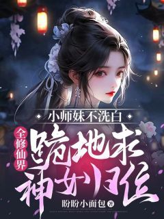 小师妹不洗白，全修仙界跪地求神女归位未删减阅读