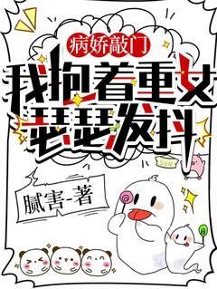 (无弹窗)小说病娇敲门，我抱着重女瑟瑟发抖 作者腻害