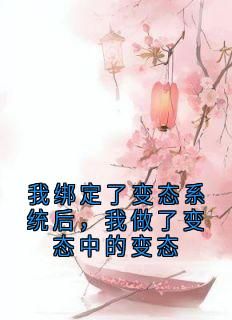 (无弹窗)小说我绑定了变态系统后，我做了变态中的变态 作者翘楚