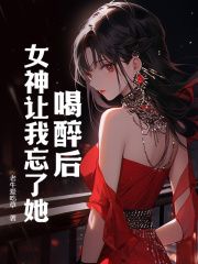 喝醉后，女神让我忘了她全文阅读