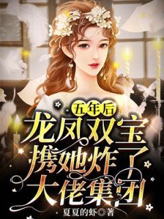 (无弹窗)小说五年后，龙凤双宝携她炸了大佬集团 作者夏夏的虾