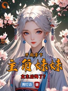 (无弹窗)小说穿越从拿下主角妹妹开始，女主哭惨 作者青灯语