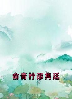 完结《俞青柠邵隽廷》俞青柠邵隽廷小说全章节目录阅读