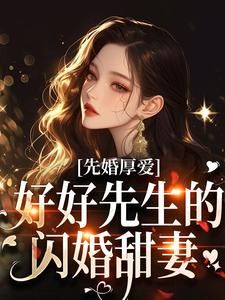 (完本)大结局小说《先婚厚爱：好好先生的闪婚甜妻》在线阅读